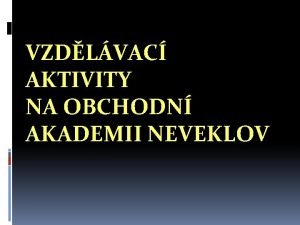 VZDLVAC AKTIVITY NA OBCHODN AKADEMII NEVEKLOV Obchodn akademie