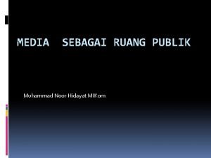 MEDIA SEBAGAI RUANG PUBLIK Muhammad Noor Hidayat MIKom