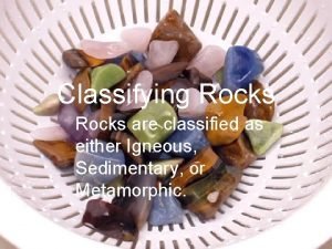 Classifying Rocks are classified as either Igneous Sedimentary