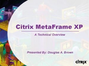 Citrix Meta Frame XP A Technical Overview Presented