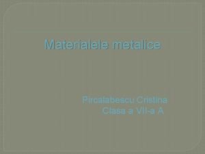 Materialele metalice Pircalabescu Cristina Clasa a VIIa A
