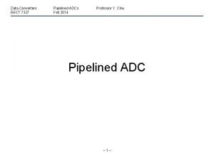 Data Converters EECT 7327 Pipelined ADCs Fall 2014