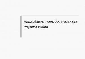 MENADMENT POMOU PROJEKATA Projektna kultura Pojam i bitni