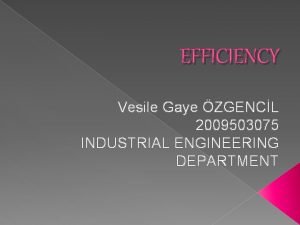 EFFICIENCY Vesile Gaye ZGENCL 2009503075 INDUSTRIAL ENGINEERING DEPARTMENT