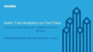 Kudu Fast Analytics on Fast Data Todd Lipcon