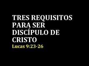 TRES REQUISITOS PARA SER DISCPULO DE CRISTO Lucas