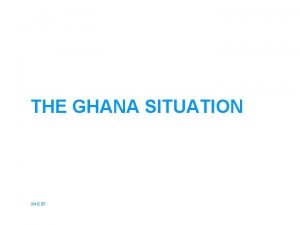 THE GHANA SITUATION UNICEF GHANA Current Situation Data