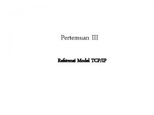 Pertemuan III Referensi Model TCPIP TCPIP dikembangkan sebelum