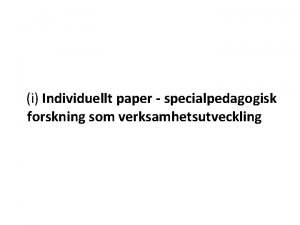 i Individuellt paper specialpedagogisk forskning som verksamhetsutveckling I