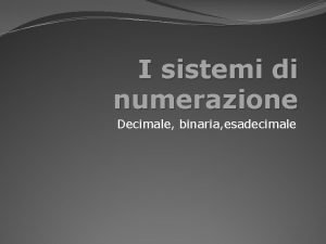 I sistemi di numerazione Decimale binaria esadecimale Introduzione