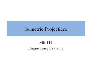 Isometric Projections ME 111 Engineering Drawing Recap In