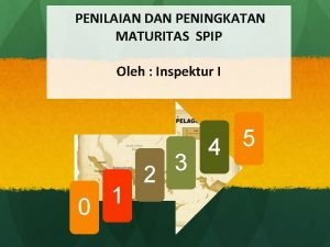 PENILAIAN DAN PENINGKATAN MATURITAS SPIP Oleh Inspektur I