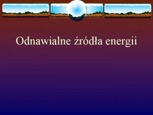 Odnawialne rda energii Energie odnawialne to takie ktrych