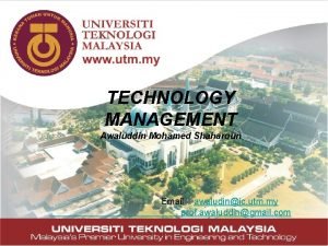 TECHNOLOGY MANAGEMENT Awaluddin Mohamed Shaharoun Email awaludinic utm