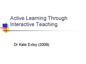Active Learning Through Interactive Teaching Dr Kate Exley