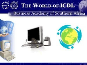 THE WORLD OF ICDL By Business Academy of
