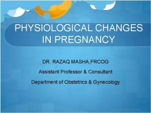 PHYSIOLOGICAL CHANGES IN PREGNANCY DR RAZAQ MASHA FRCOG