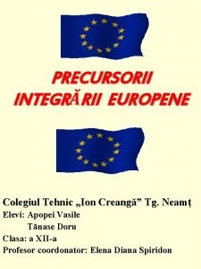 PRECURSORII INTEGRRII EUROPENE Colegiul Tehnic Ion Creang Tg