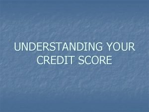 UNDERSTANDING YOUR CREDIT SCORE Whether you realize it