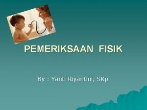 PEMERIKSAAN FISIK By Yanti Riyantini SKp PEMERIKSAAN FISIK