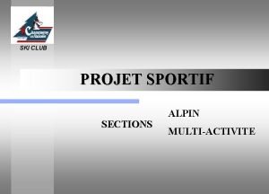 SKI CLUB PROJET SPORTIF SECTIONS ALPIN MULTIACTIVITE Objectifs