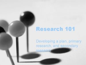 Research 101 Developing a plan primary research and