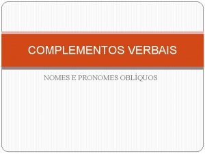 COMPLEMENTOS VERBAIS NOMES E PRONOMES OBLQUOS COMPLEMENTOS VERBAIS