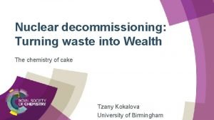 Nuclear decommissioning Turning waste into Wealth The chemistry