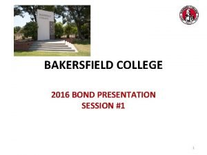 BAKERSFIELD COLLEGE 2016 BOND PRESENTATION SESSION 1 1
