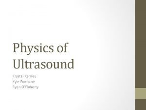 Physics of Ultrasound Krystal Kerney Kyle Fontaine Ryan