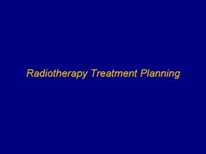 Radiotherapy Treatment Planning Treatment planning is the task