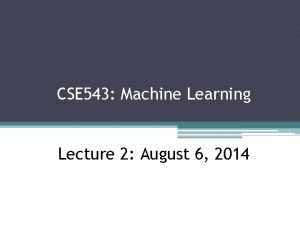 CSE 543 Machine Learning Lecture 2 August 6