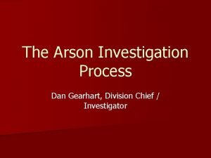 The Arson Investigation Process Dan Gearhart Division Chief