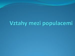 Vztahy mezi populacemi Vztahy mezi populacemi Anotace Prezentace