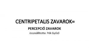 CENTRIPETALIS ZAVAROK PERCEPCI ZAVAROK sszelltotta Pk Gyz CENTRIPETLIS