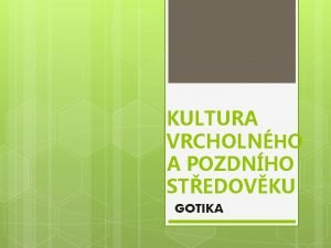 KULTURA VRCHOLNHO A POZDNHO STEDOVKU GOTIKA GOTIKA Gotika