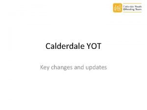 Calderdale YOT Key changes and updates Contents Key