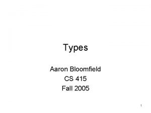 Types Aaron Bloomfield CS 415 Fall 2005 1