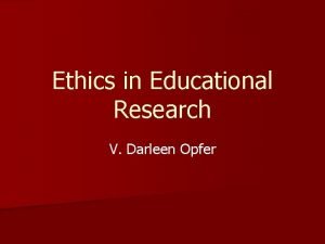 Ethics in Educational Research V Darleen Opfer Why