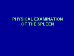 PHYSICAL EXAMINATION OF THE SPLEEN EXAMINATION OF THE