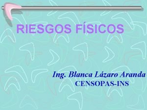 RIESGOS FSICOS Ing Blanca Lzaro Aranda CENSOPASINS AGENTES