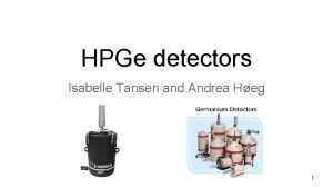 HPGe detectors Isabelle Tanseri and Andrea Heg 1