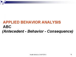 APPLIED BEHAVIOR ANALYSIS ABC Antecedent Behavior Consequence Health