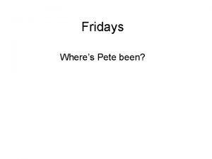 Fridays Wheres Pete been Ive been at the