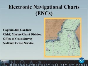 Electronic Navigational Charts ENCs Captain Jim Gardner Chief