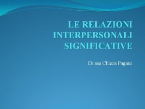 LE RELAZIONI INTERPERSONALI SIGNIFICATIVE Dr ssa Chiara Pagani