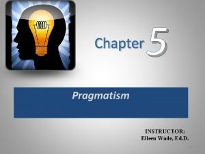 Chapter 5 Pragmatism INSTRUCTOR Eileen Wade Ed D