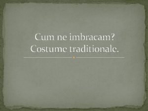 Cum ne imbracam Costume traditionale Fiecare tara are