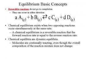 Equilibrium Basic Concepts Reversible reactions do not go