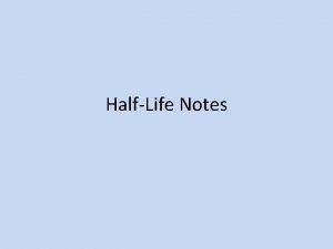 HalfLife Notes HalfLife the amount of time it